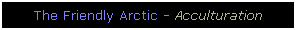 Text Box: The Friendly Arctic - Acculturation
